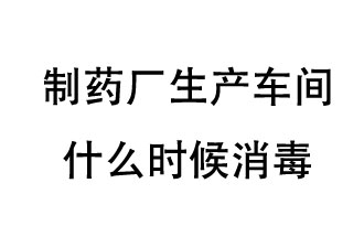 制藥廠生產(chǎn)車(chē)間什么時(shí)候消毒？